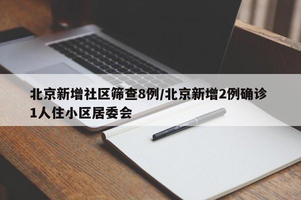 北京新增社区筛查8例/北京新增2例确诊 1人住小区居委会