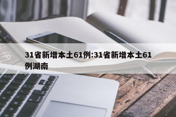 31省新增本土61例:31省新增本土61例湖南