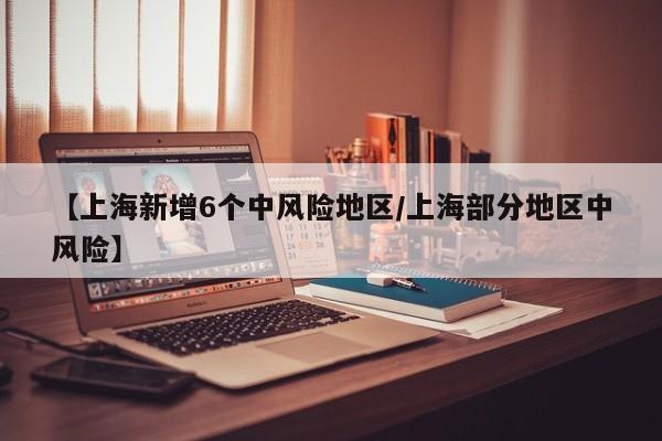 【上海新增6个中风险地区/上海部分地区中风险】