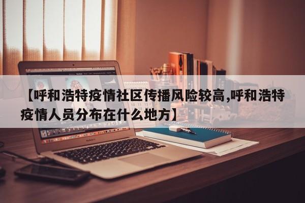 【呼和浩特疫情社区传播风险较高,呼和浩特疫情人员分布在什么地方】