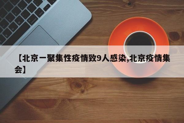 【北京一聚集性疫情致9人感染,北京疫情集会】