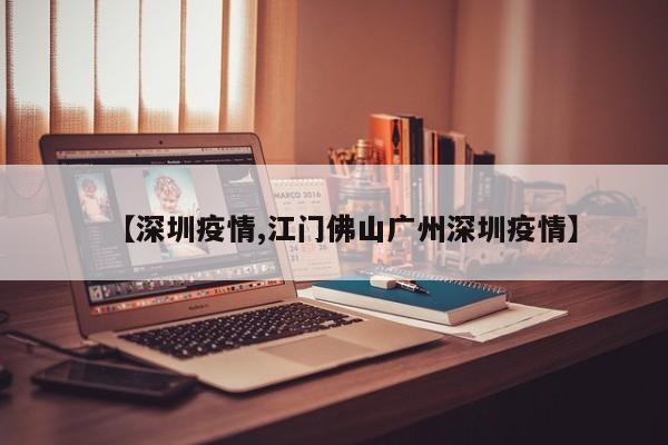 【深圳疫情,江门佛山广州深圳疫情】