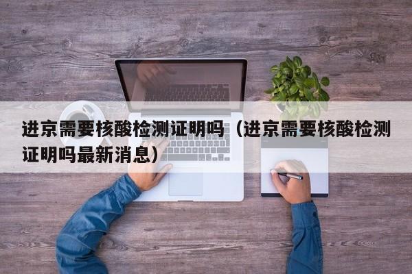 进京需要核酸检测证明吗(进京需要核酸检测证明吗最新消息)