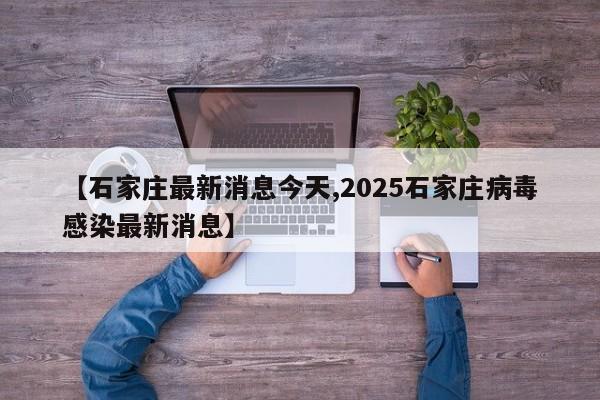【石家庄最新消息今天,2025石家庄病毒感染最新消息】