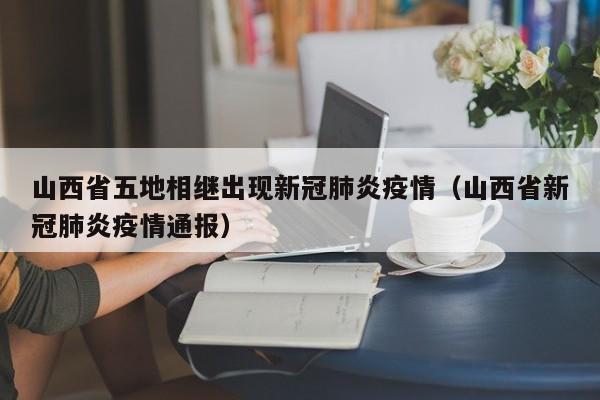 山西省五地相继出现新冠肺炎疫情(山西省新冠肺炎疫情通报)