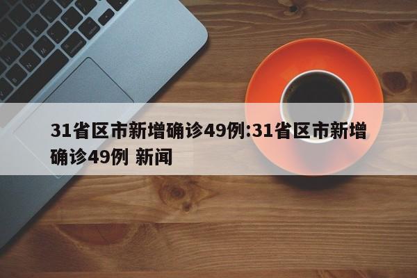 31省区市新增确诊49例:31省区市新增确诊49例 新闻