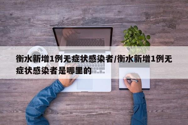 衡水新增1例无症状感染者/衡水新增1例无症状感染者是哪里的