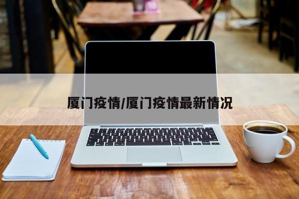 厦门疫情/厦门疫情最新情况