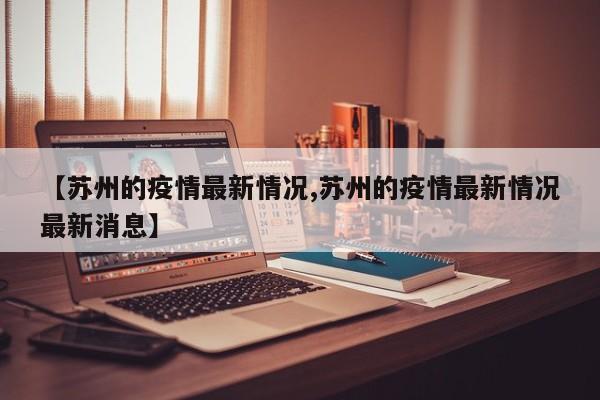 【苏州的疫情最新情况,苏州的疫情最新情况最新消息】