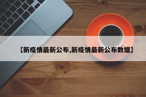 【新疫情最新公布,新疫情最新公布数据】