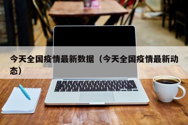 今天全国疫情最新数据(今天全国疫情最新动态)