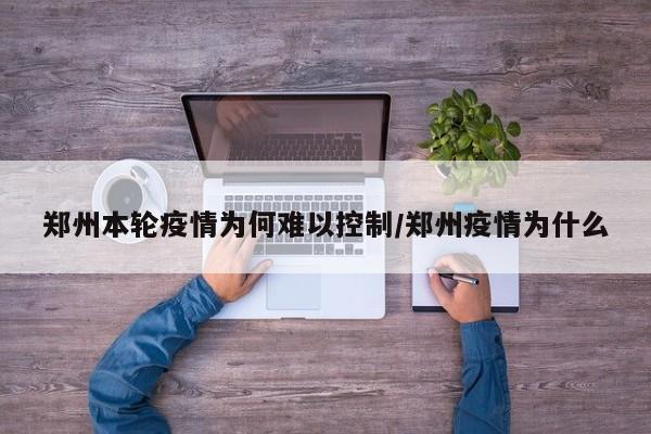 郑州本轮疫情为何难以控制/郑州疫情为什么