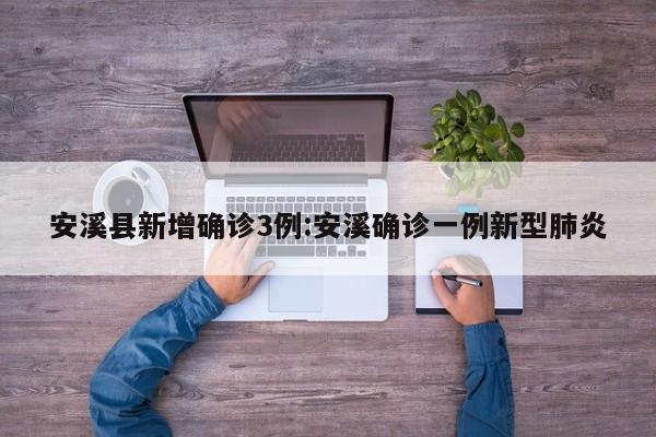 安溪县新增确诊3例:安溪确诊一例新型肺炎