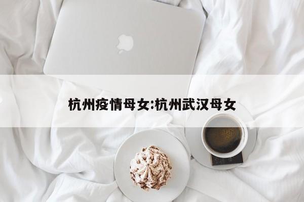 杭州疫情母女:杭州武汉母女