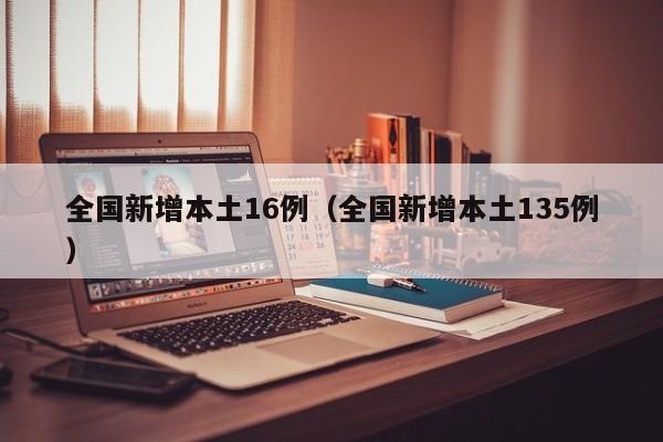 全国新增本土16例(全国新增本土135例)