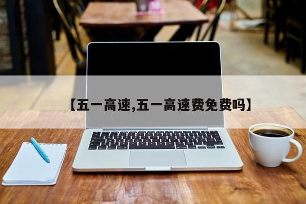 【五一高速,五一高速费免费吗】