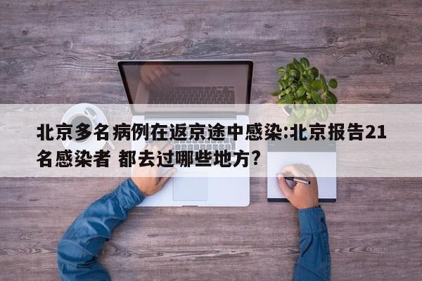 北京多名病例在返京途中感染:北京报告21名感染者 都去过哪些地方?