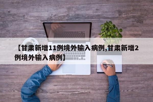 【甘肃新增11例境外输入病例,甘肃新增2例境外输入病例】