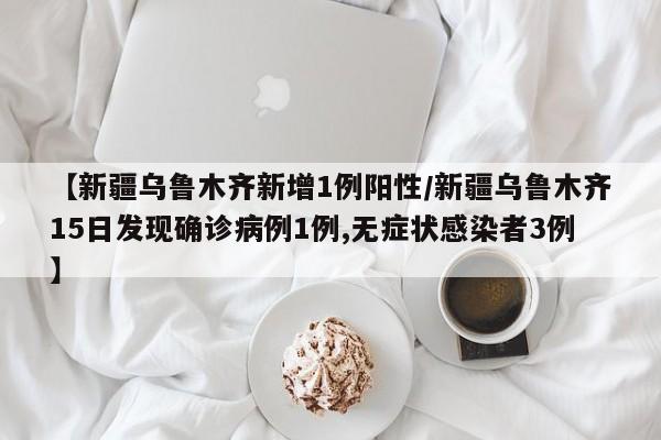 【新疆乌鲁木齐新增1例阳性/新疆乌鲁木齐15日发现确诊病例1例,无症状感染者3例】