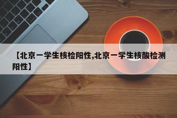 【北京一学生核检阳性,北京一学生核酸检测阳性】