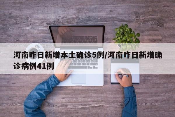 河南昨日新增本土确诊5例/河南昨日新增确诊病例41例