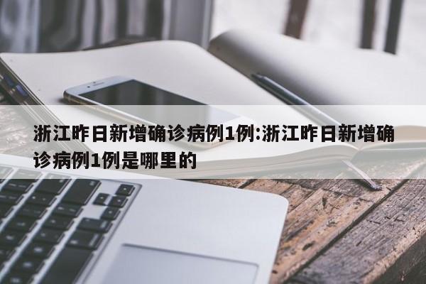 浙江昨日新增确诊病例1例:浙江昨日新增确诊病例1例是哪里的