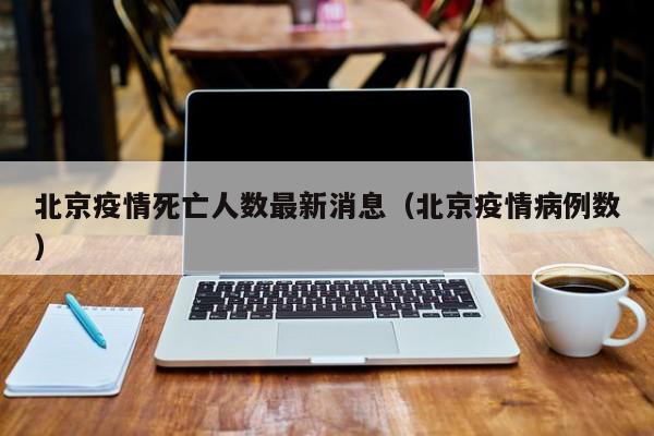 北京疫情死亡人数最新消息(北京疫情病例数)