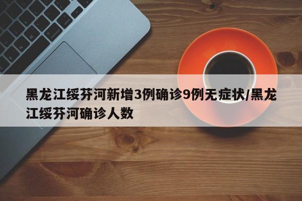 黑龙江绥芬河新增3例确诊9例无症状/黑龙江绥芬河确诊人数