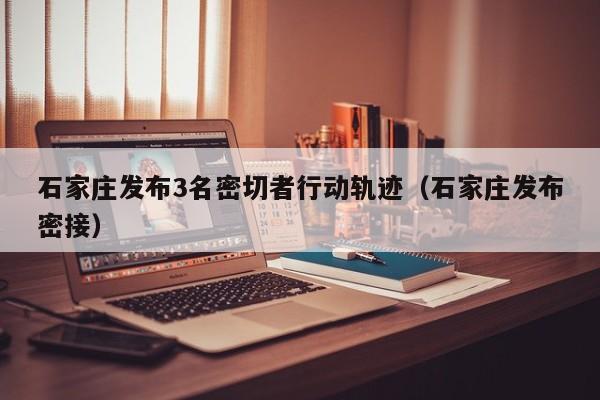 石家庄发布3名密切者行动轨迹(石家庄发布密接)