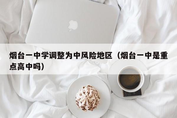 烟台一中学调整为中风险地区(烟台一中是重点高中吗)