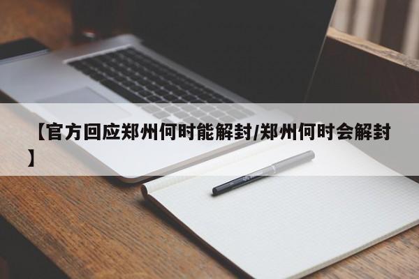 【官方回应郑州何时能解封/郑州何时会解封】