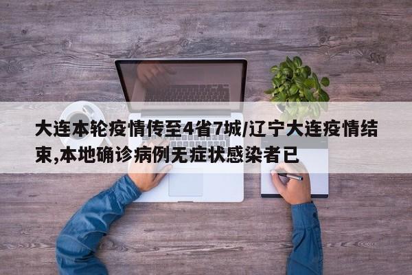 大连本轮疫情传至4省7城/辽宁大连疫情结束,本地确诊病例无症状感染者已