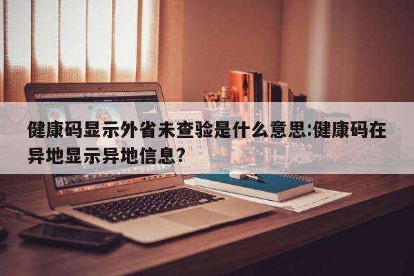 健康码显示外省未查验是什么意思:健康码在异地显示异地信息?
