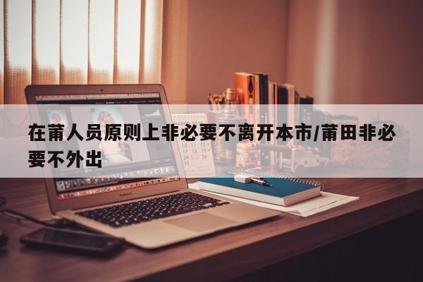 在莆人员原则上非必要不离开本市/莆田非必要不外出