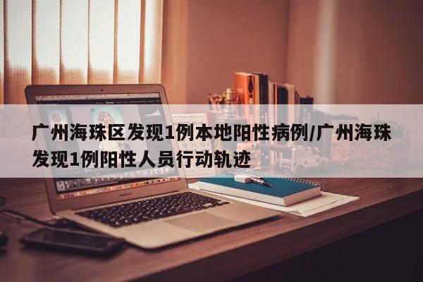 广州海珠区发现1例本地阳性病例/广州海珠发现1例阳性人员行动轨迹