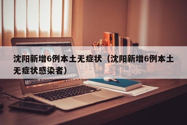 沈阳新增6例本土无症状(沈阳新增6例本土无症状感染者)