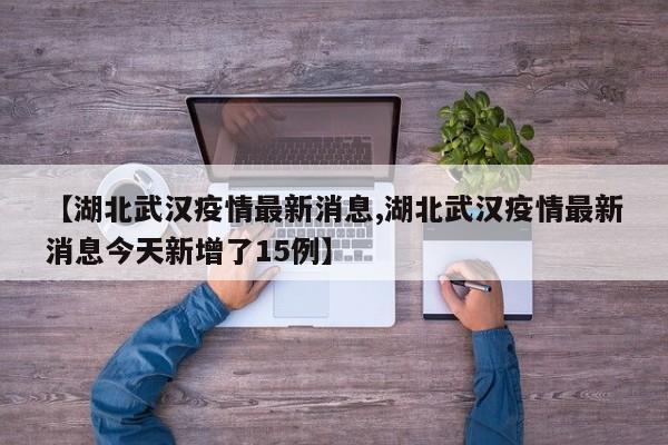 【湖北武汉疫情最新消息,湖北武汉疫情最新消息今天新增了15例】