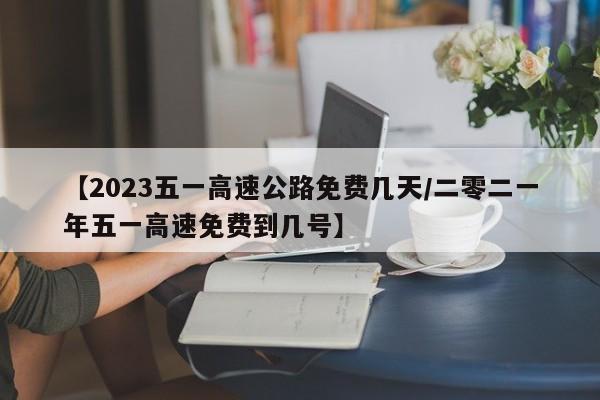 【2023五一高速公路免费几天/二零二一年五一高速免费到几号】