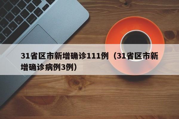 31省区市新增确诊111例(31省区市新增确诊病例3例)