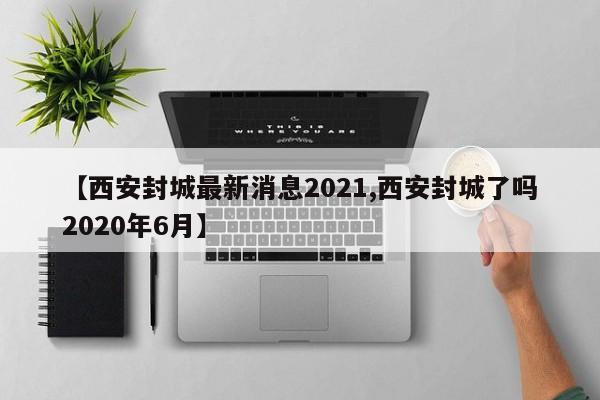 【西安封城最新消息2021,西安封城了吗2020年6月】