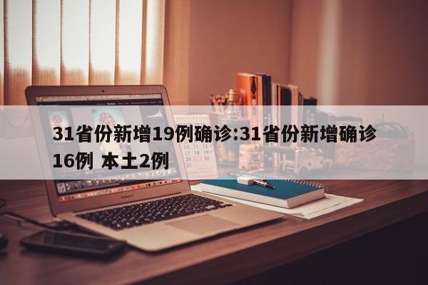 31省份新增19例确诊:31省份新增确诊16例 本土2例