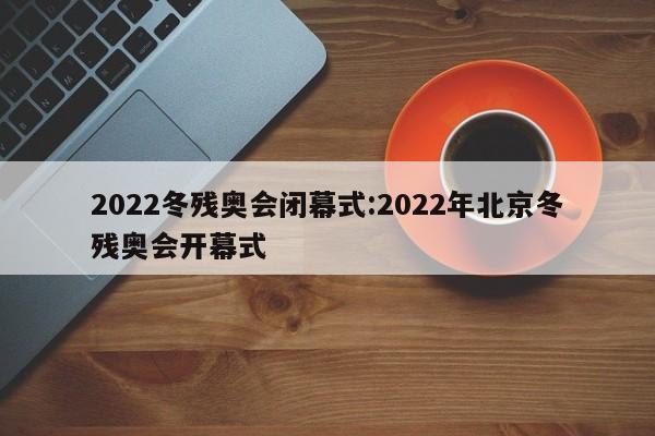 2022冬残奥会闭幕式:2022年北京冬残奥会开幕式