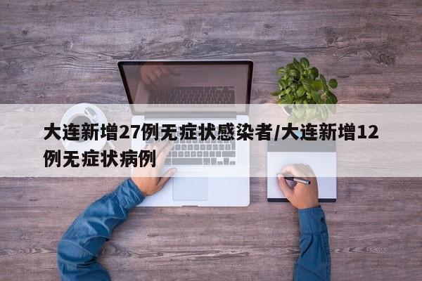 大连新增27例无症状感染者/大连新增12例无症状病例