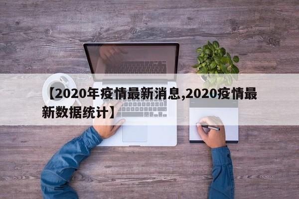 【2020年疫情最新消息,2020疫情最新数据统计】