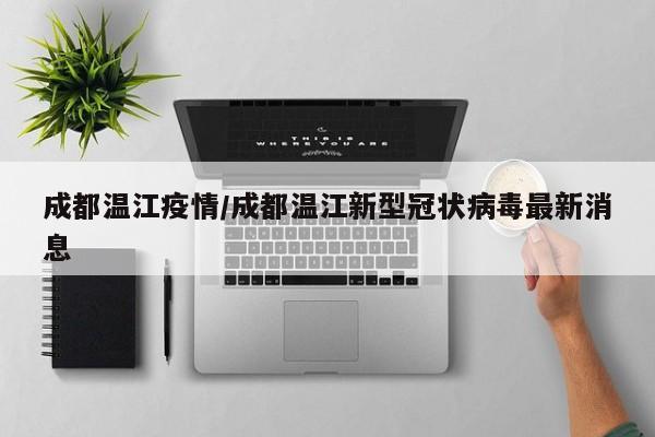 成都温江疫情/成都温江新型冠状病毒最新消息