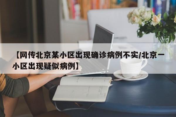【网传北京某小区出现确诊病例不实/北京一小区出现疑似病例】