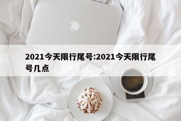2021今天限行尾号:2021今天限行尾号几点