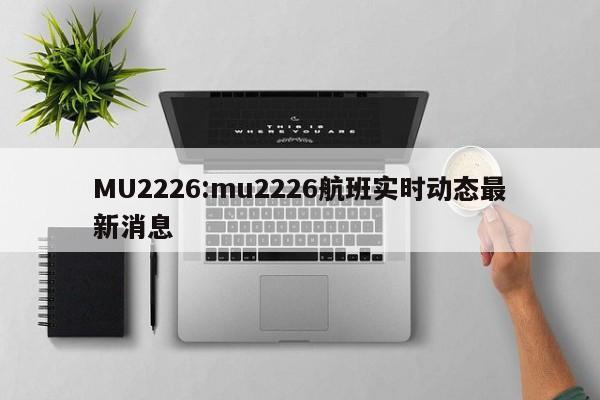 MU2226:mu2226航班实时动态最新消息