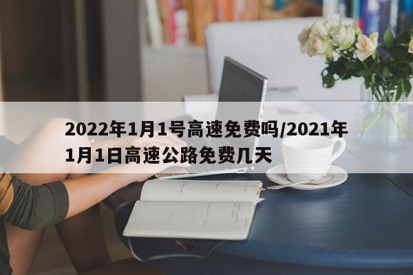 2022年1月1号高速免费吗/2021年1月1日高速公路免费几天