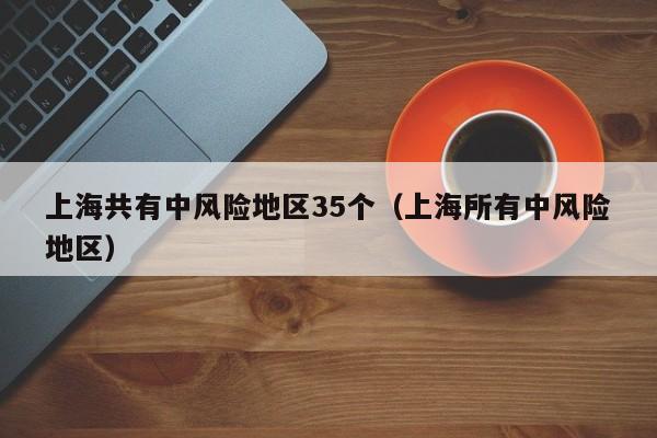 上海共有中风险地区35个(上海所有中风险地区)
